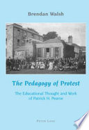 The pedagogy of protest : the educational thought and work of Patrick H. Pearse /