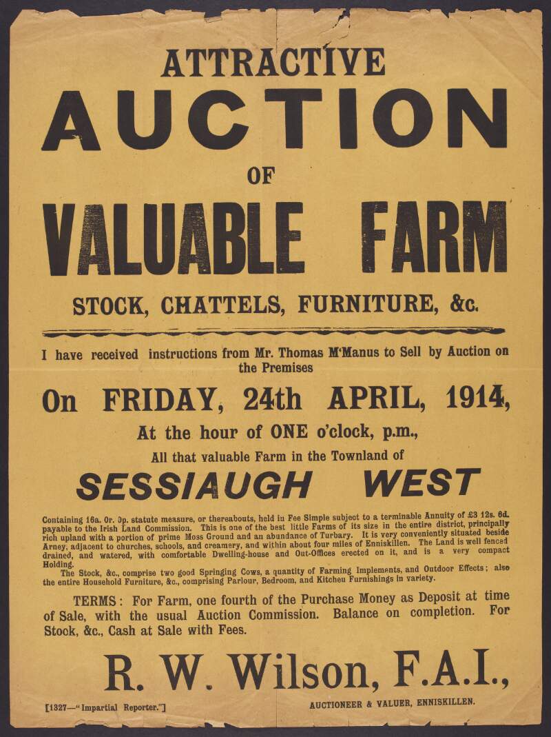 Attractive Auction of Valuable Farm Stock, Chattels, Furniture, &c. I have received instructions from Mr. Thomas McManus to sell by Auction on the premises on Friday, 24th April, 1914, at the hour of one o'clock, p.m., all that valuable farm in the townland of Sessiaugh West.