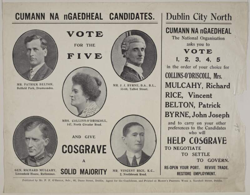 Cumann na nGaedheal candidates. Dublin City North : Vote for the five - Mr. Patrick Belton, Mr. J.J. Byrne, B.A., B.L., Mrs. Collins - O'Driscoll, Gen. Richard Mulcahy, Mr. Vincent Rice and give Cosgrave a solid majority.