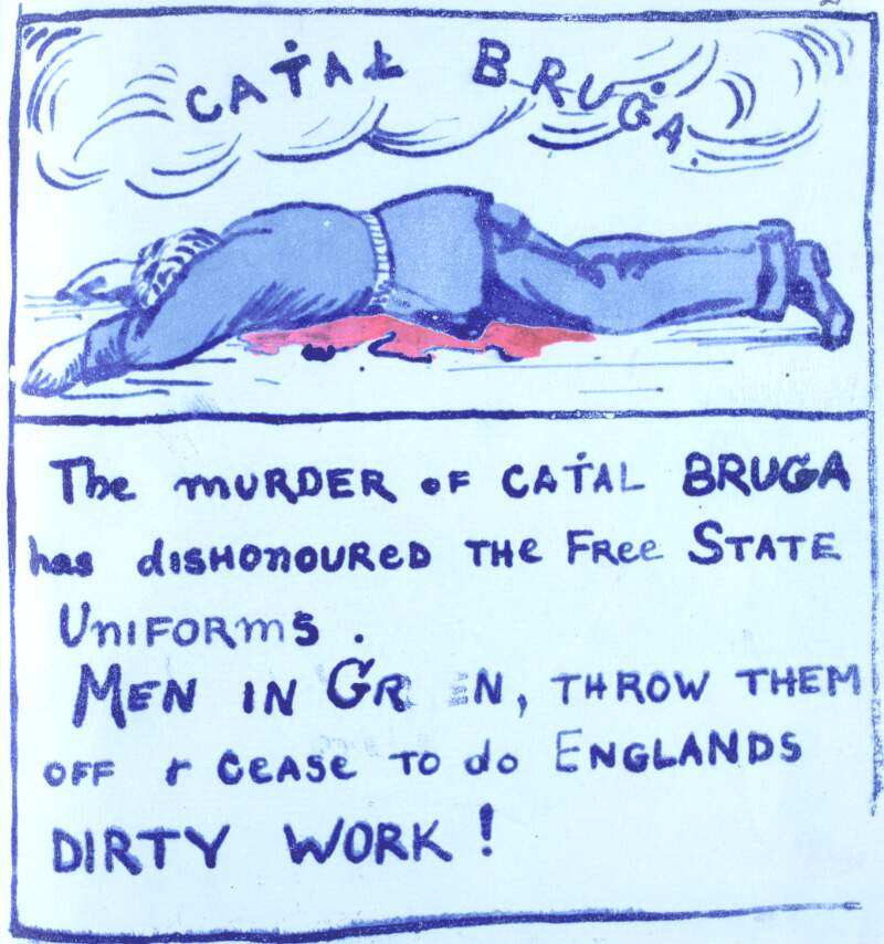 Cathal Brugha. The murder of Cathal Bruga [Brugha] has dishonoured the Free State uniforms. Men in Green, throw them off & cease to do Englands [Englands'] dirty work!.