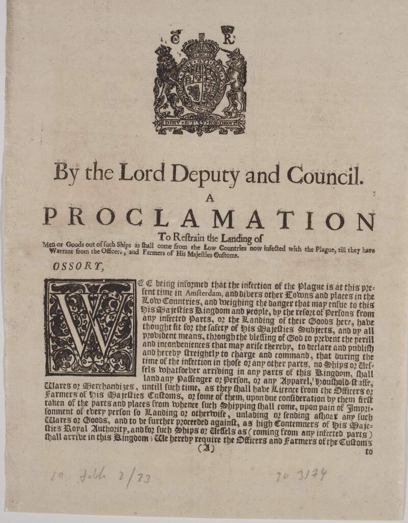 By the Lord Deputy and Council. A proclamation to restrain the landing of men or goods out of such ships as shall come from the Low Countries now infected with the plague, till they have warrant from the officers, and farmers of His Majesties Customs. Ossory,