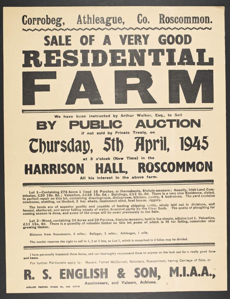 Corrobeg, Athleague, Co. Roscommon : sale of a very good residential farm : we have been instructed by Arthur Walker to sell by public auction ... 5th April 1945 ... in the Harrison Hall, Roscommon /