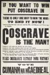 If you want to win put Cosgrave in : There is only one way to win the war: To end it now!There is only one man who can end the war with Honour and Advantage to Ireland. Cosgrave is the man! Cosgrave will meet the British as their equal. Cosgrave will take nothing short of your full rights. Cosgrave will guarantee to the farmer his title to his land and his markets. Cosgrave will get a new settlement of the annuities question and pass on the whole benefit to the Annuitant. Cosgrave, by ending and winning the Economic War, will give security to the worker, the trader, and the industralists. Make Cosgrave's victory your victory. Vote Cumann na nGaedheal.