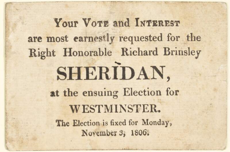 Your vote and interest are most earnestly requested for the Right Honorable Richard Brinsley Sheridan, at the ensuing election for Westminister : the election is fixed for Monday, November 3, 1806.