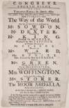 At the Theatre-Royal in Smock-Alley : this present Friday, being the 19th of October 1753, will be presented a comedy, called The Way of the World : the part of Fainall to be performed by Mr. Sowdon ...and the part of Millamant to be performed by Mrs. Woffington ... : in the third act a song by Mrs. Storer : with the following entertainments of dancing by The Moor Abdalla lately arrived from Paris ... : N.B. the slips over the lattices wil be opened this season at Middle Gallery prices to women; but as there is no access to them but by the stage, men will not be admitted there on any account...