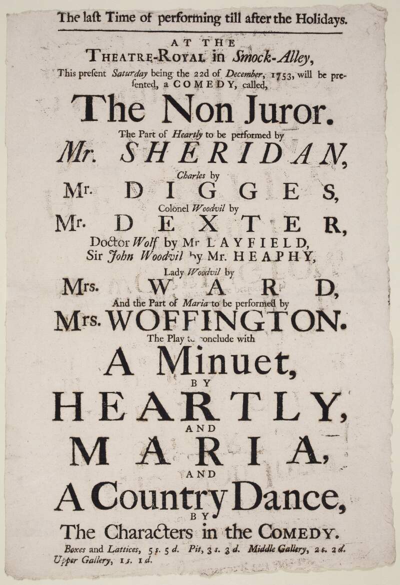 At the Theatre-Royal in Smock-Alley this present Saturday, being the 22d of December 1753, will be presented a comedy called The Non Juror : the part of Heartly to be performed by Mr. Sheridan, Charles by Mr. Digges  ...and the part of Maria to be performed by Mrs. Woffington : the play to conclude with a minuet by Heartly and Maria and a country dance by the characters in the comedy.