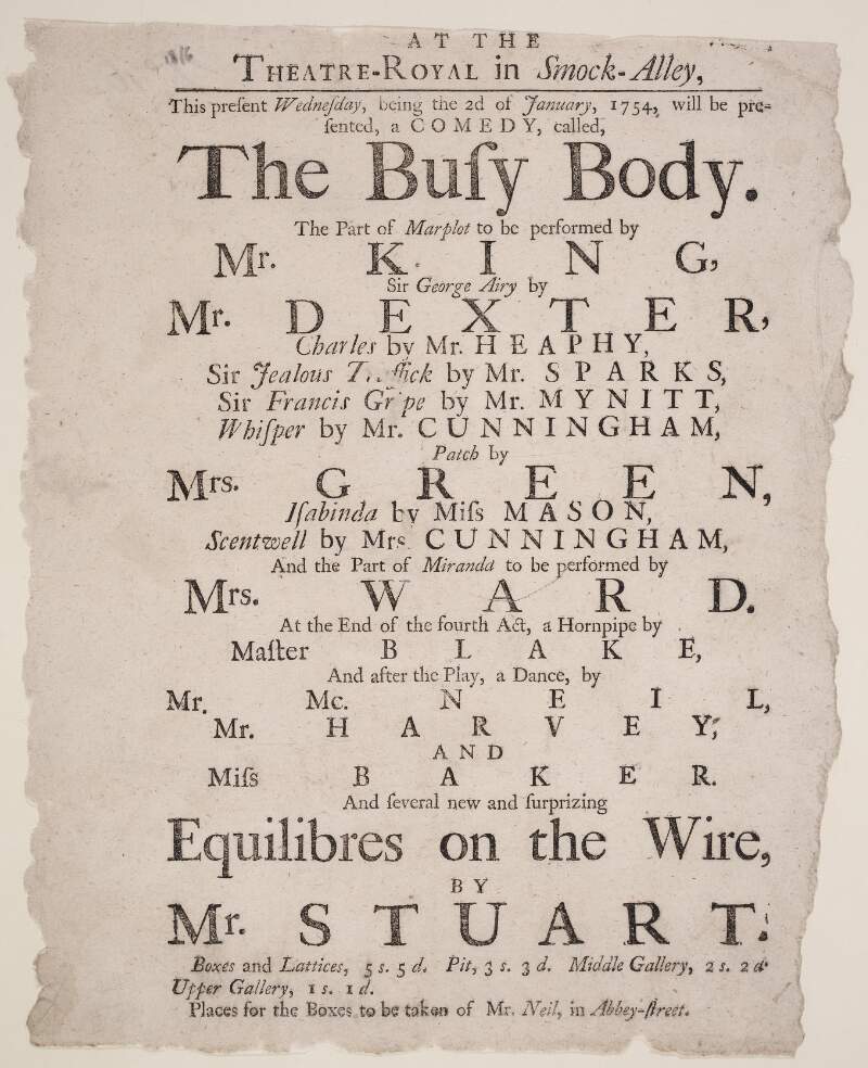 At the Theatre-Royal in Smock-Alley this present Wednesday, being the 2d of January 1754, will be presented a comedy called The Busy Body : the part of Marplot to be performed by Mr. King, Sir George Airy by Mr. Dexter .. at the end of the fourth act a hornpipe ...after the play a dance ... and several new and surprizing equilibres on the wire by Mr. Stuart.