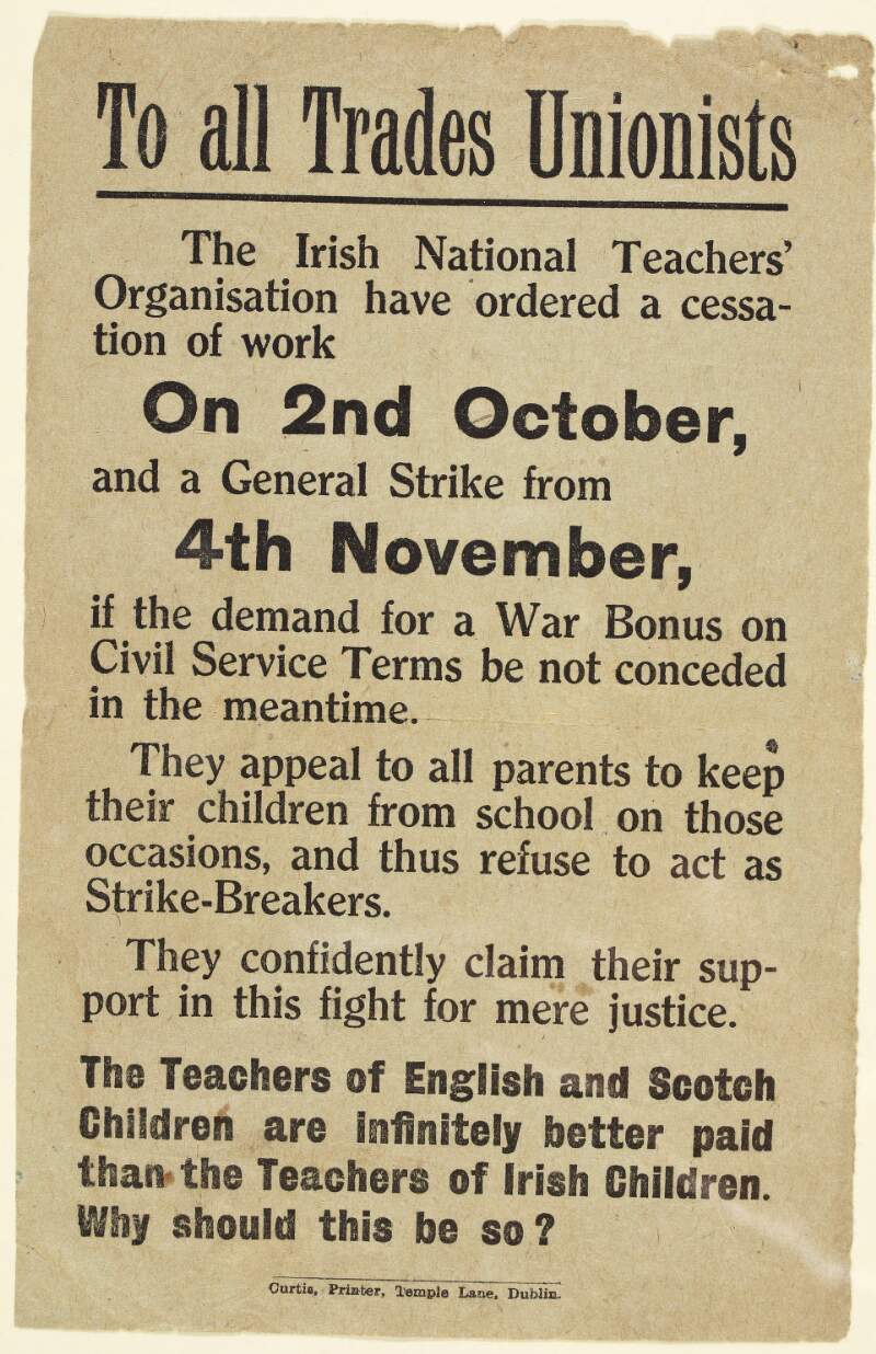 To all trades unionists [.] The Irish National Teachers' Organisation have ordered a cessation of work on 2nd October, and a general strike from 4th November, if the demand for a War Bonus on civil services terms be not conceded in the meantime.../