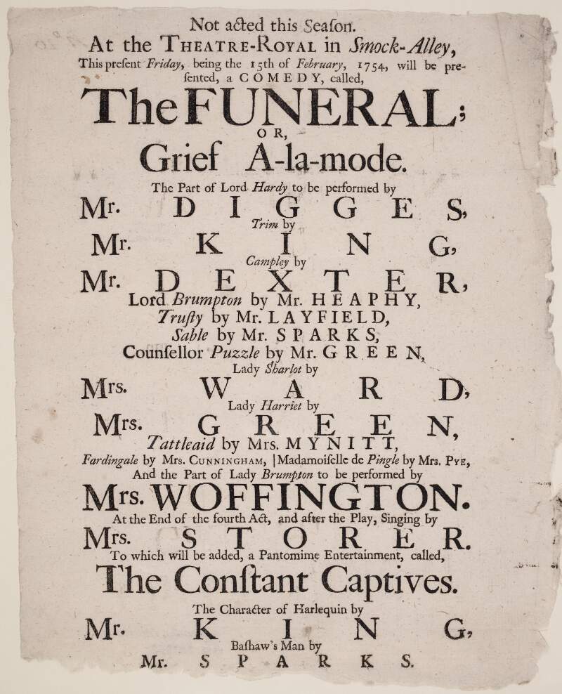 At the Theatre-Royal in Smock-Alley : this present Friday, being the 15th of February, 1754, will be presented, a comedy, called The Funeral or Grief A-la-mode : the part of Lord Hardy to be performed by Mr. Digges...and the part of Lady Brumpton to be performed by Mrs. Woffington : at the end of the fourth act, and after the play, singing by Mrs. Storer...