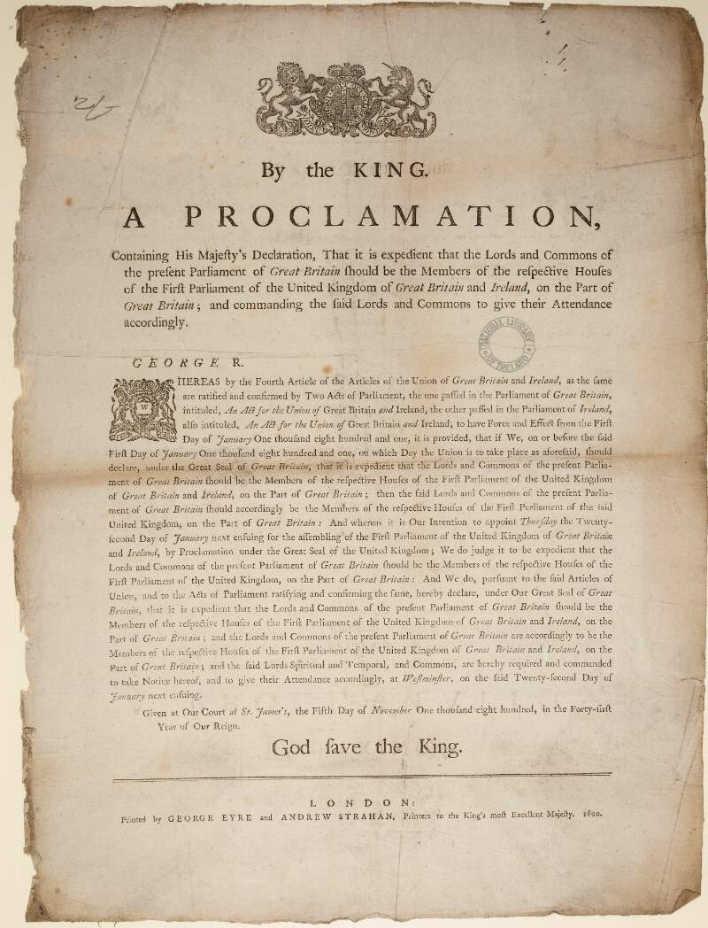 By the King. A proclamation, containing his Majesty's declaration, that it is expedient that the Lords and Commons of the present Parliament of Great Britain should be the Members of the respective Houses of the first Parliament of the United Kingdom of Great Britain and Ireland, on the part of Great Britain; and commanding the said Lords and Commons to give their attendance accordingly.