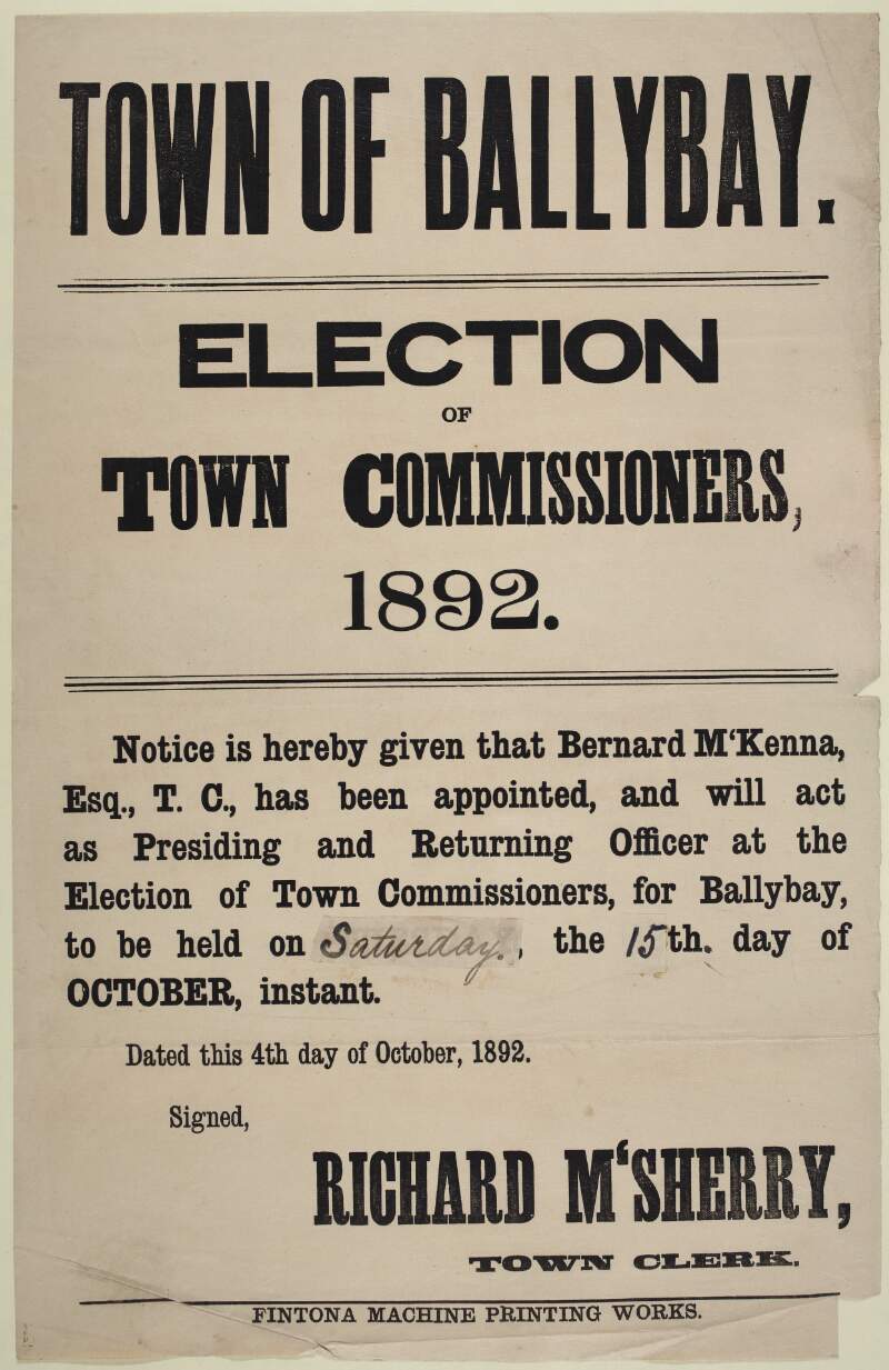 Town of Ballybay : election of Town Commissioners, 1892. Notice is hereby given that Bernard McKenna, Esq., T.C., has been appointed, and will act as presiding and returning officer at the election of Town Commissioners, for Ballybay, to be held on Saturday the 15th day of October, instant  /