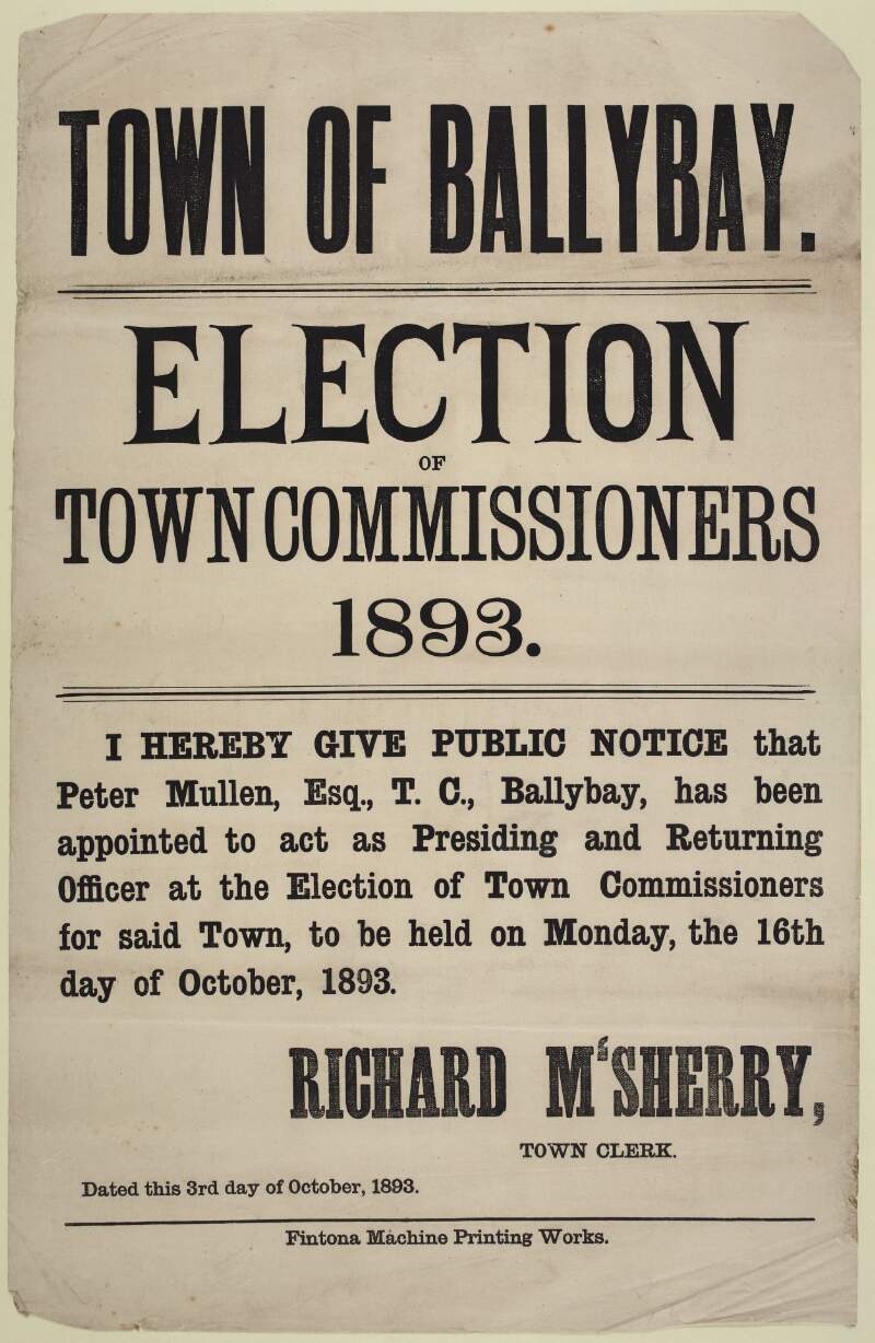 Town of Ballybay : Election of Town Commissioners, 1893. I hereby give public notice that Peter Mullen, Esq. T.C., Ballybay, has been appointed to act as presiding and returning officer at the Election of Town Commissioners for said town, to be held on Monday, the 16th October, 1893 /
