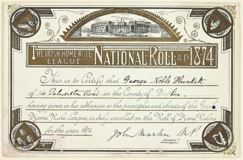 National Roll A.D. 1874 : the Irish Home Rule League ...this is to certify that George Noble Plunkett of 14 Palmerston Road in the County of Dublin ... is duly enrolled on the roll of Home Rulers for the year 1874.