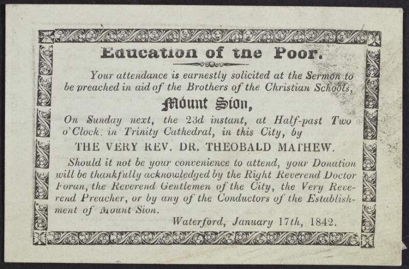 Education of the Poor : your attendance is earnestly solicited at the sermon [by The Very Rev. Dr. Theobald Mathew] to be preached in aid of the Brothers of the Christian Schools, Mount Sion on Sunday next the 23 instant at half-part two o'clock in Trinity Cathedral in this city [Waterford] /