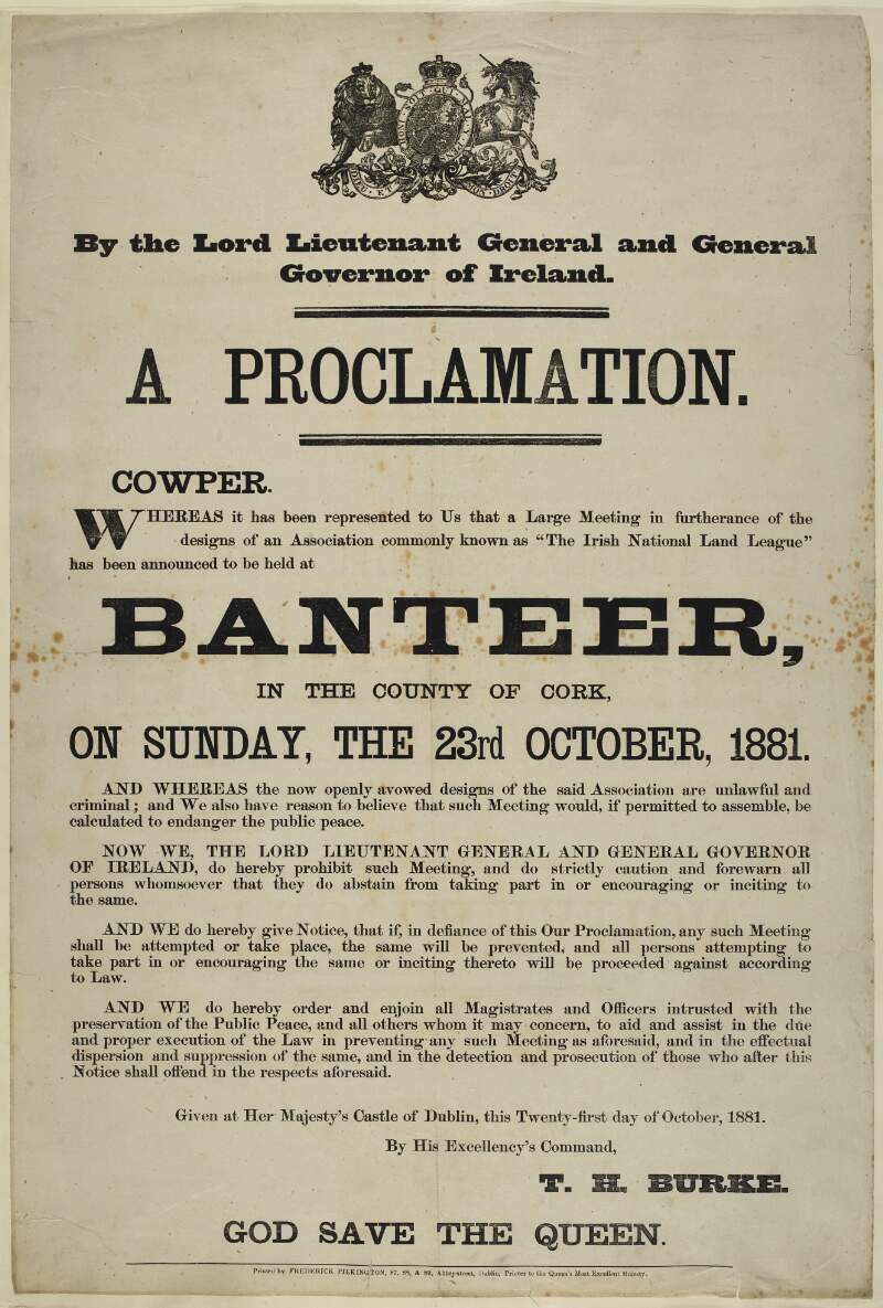 By the Lord Lieutenant-General and General Governor of Ireland. A proclamation : whereas it has been represented to us that a meeting in furtherance of the designs of an association commonly known as "The Irish National Land League" has, by placards and otherwise, been announced to be held at Banteer, in the County of Cork, on Sunday, the 23rd October, 1881  /