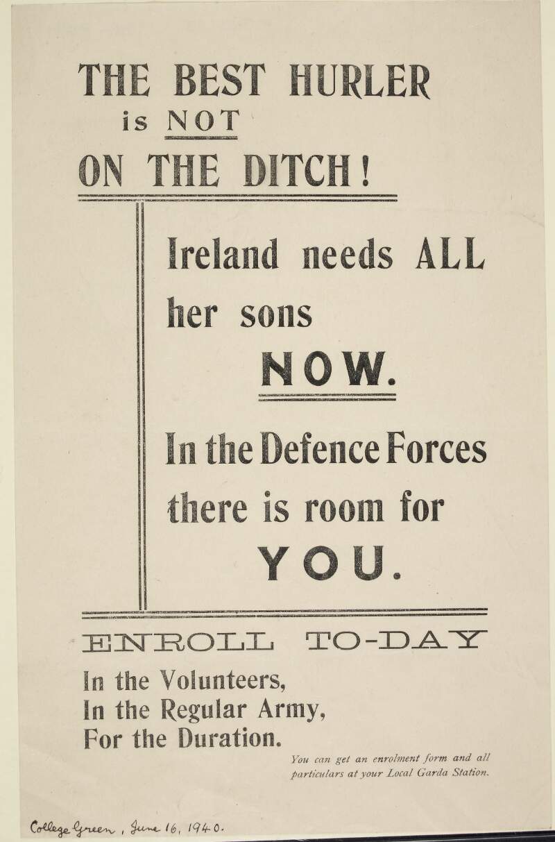 The best hurler is not on the ditch! Ireland needs all her sons now. In the Defence Forces there is room for you. Enroll today in the Volunteers, in the Regular Army for the duration...
