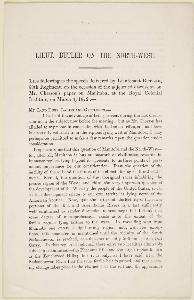 Lieut. [William Francis] Butler on the North-West. The following is the speech delivered by Lieutenant Butler, 69th [South Lincolnshire] Regiment, on the occasion of the adjourned discussion on Mr. Chesson's paper on Manitoba, at the Royal Colonial Institute, on March 4, 1872 ... /