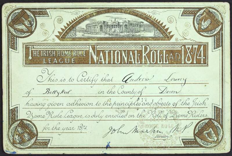 [Certificate of enrolment] The Irish Home Rule League National Roll, A.D. 1874 : this is to certify that Andrew Lowrey of Ballykeel in the County of Down having given adhesion to the principles and objects of the Irish Home Rule League, is duly enrolled on the roll of Home Rulers for the year 1874.