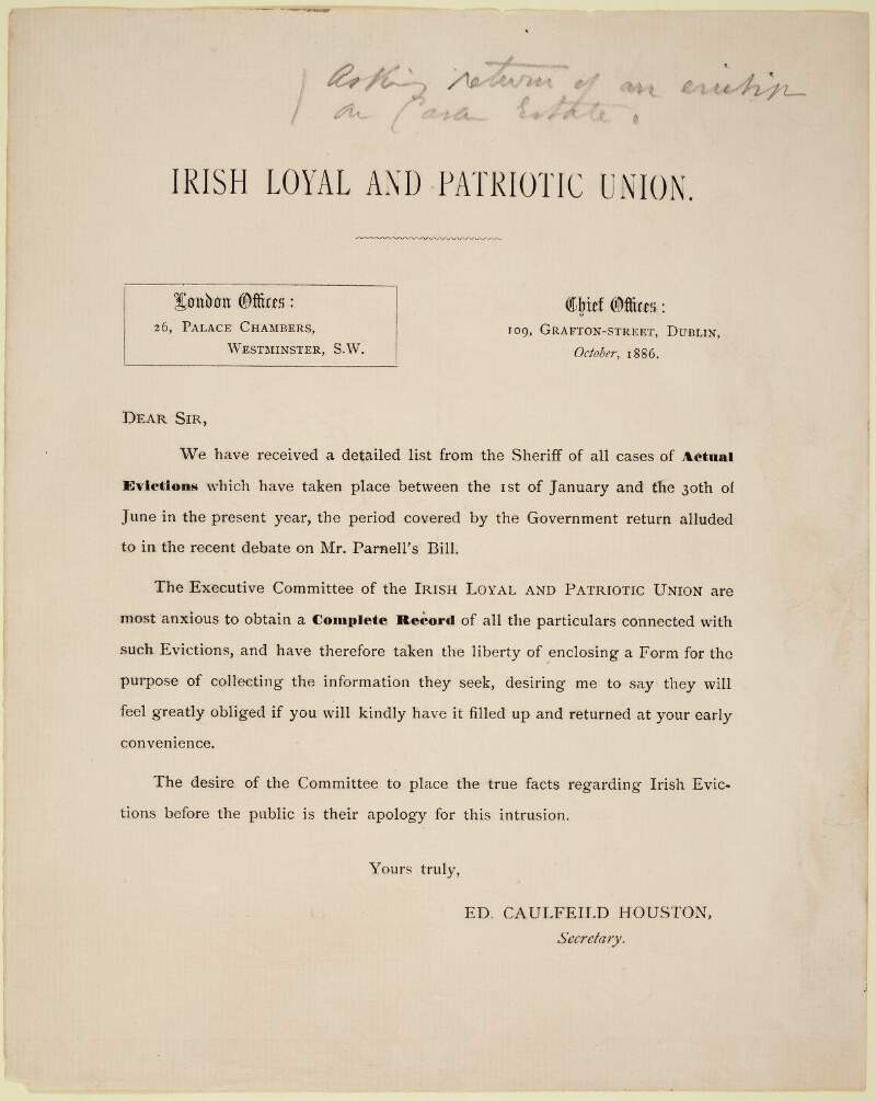 Irish Loyal and Patriotic Union...Dear Sir, we have received a detailed list from the sheriff of all cases of actual evictions which have taken place between the 1st of January and the 30th of June in the present year [1886], the period covered by the Government return alluded to in the recent debate on Mr. Parnell's Bill... /