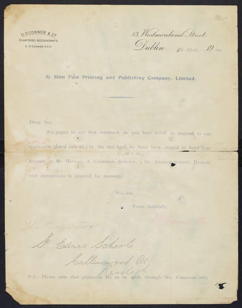 Typescript letter from D. O'Connor & Co. solicitors to "The Properitor" [Padraic Pearse] of St. Enda's School regarding the Sinn Féin printing and publishing company and due to his tardiness in submitting an application, he will now be dealt with by Mr. Michael A. Corrigan, solicitor,