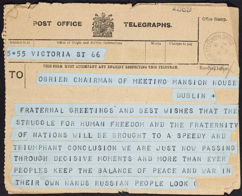 Telegraph from unknown author to William O'Brien sending their best wishes for the Mansion House Conference where he represented the Labour Party and the Irish transport and general workers' union in talks dealing with resisting the conscription of the Irish nation into World War One and also writes "that the struggle for human freedom and the fraternity of nations will be brought to a speedy and triumphant conclusion",