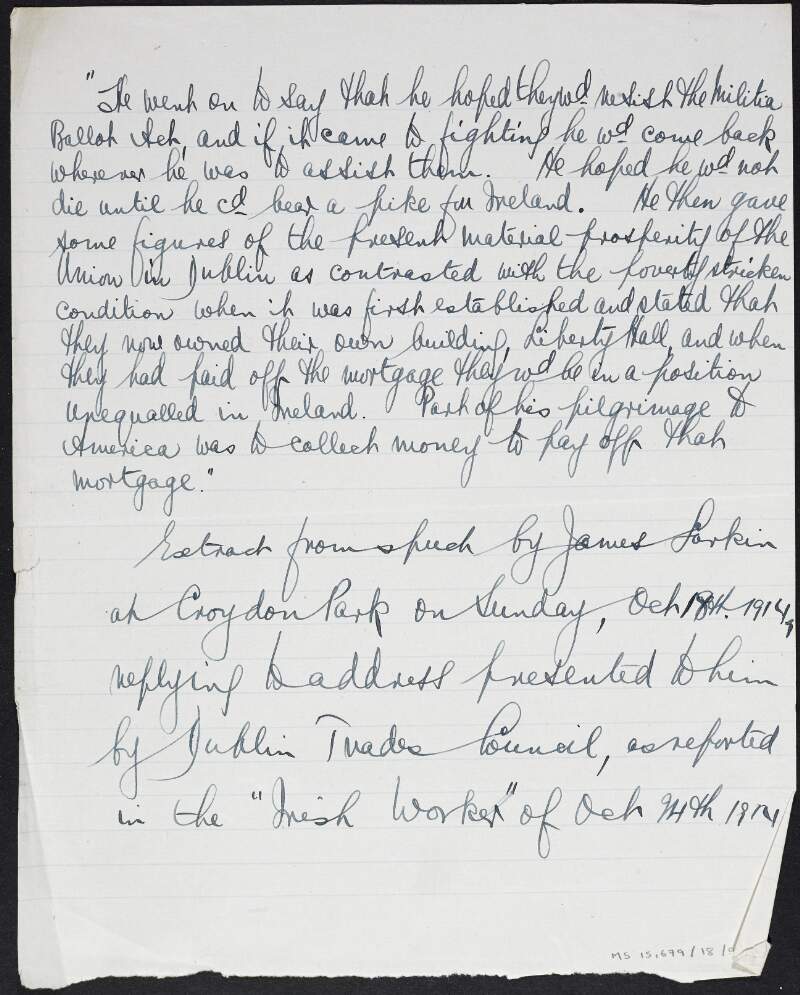 Manuscript extract summarising a speech made by James Larkin at Croydon Park, 18th October 1914, concerning his intention to fight for Ireland and the improved conditions of the Irish Transport and General Workers' Union, in William O'Brien's hand,