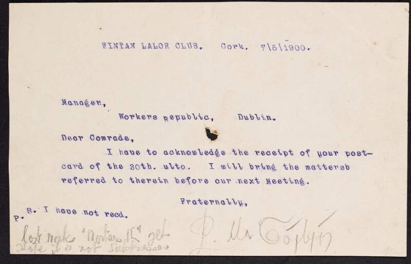 Letter from P. Ua Tóibín [Patrick J. Tobin], Fintan Lalor Club, Cork, to W.J. Bradshaw, Manager of the 'Workers' Republic', acknowledging receipt of a postcard regarding an unidentified matter that will be addressed at their next meeting and querying their subscription to the paper,