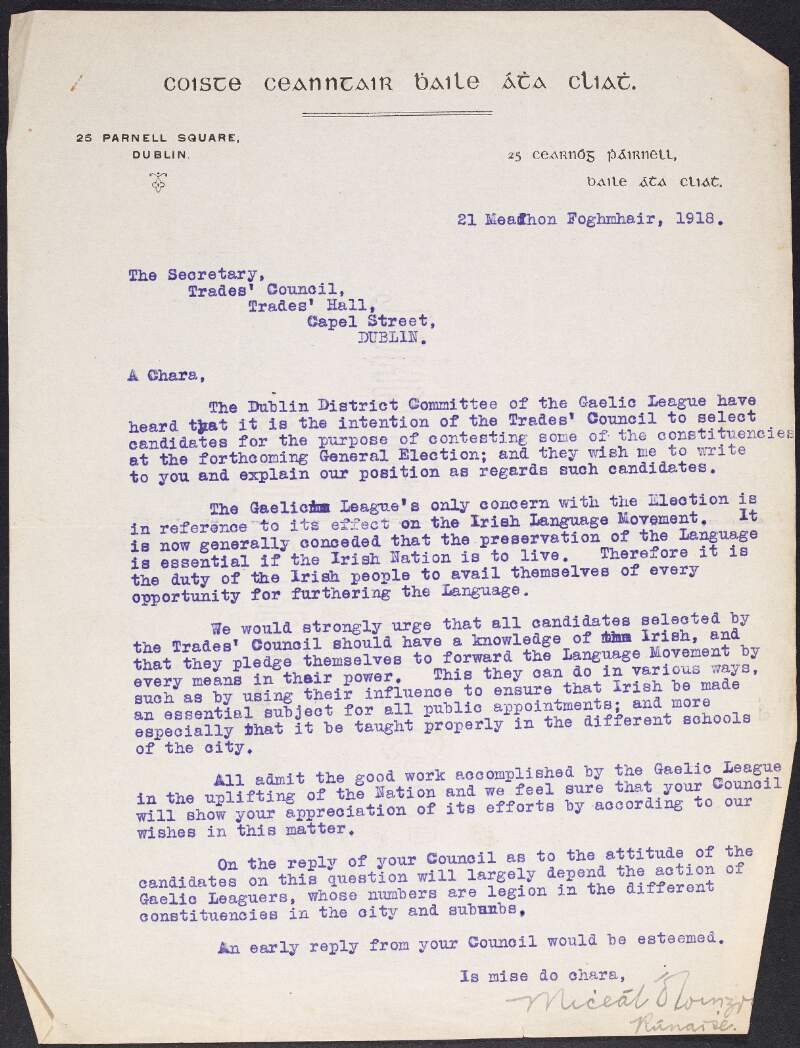 Typescript letter from Mícheál Ó Loinsigh, secretary of the Gaelic League, to William O'Brien regarding the contesting of constituencies at the upcoming General Elections, expressing their concern over the Irish Language Movement and stating they think all condidates selected should have a knowledge of Irish and plegde themselves to forward the Language Movement by every means in their power,