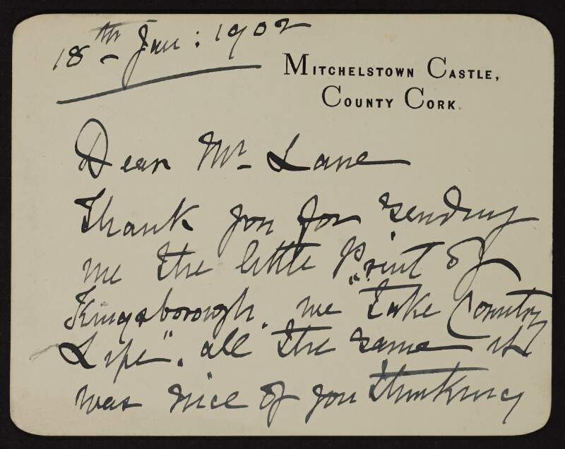 Postcard from Henry Edwin King-Tenison, Earl of Kingston, to Hugh Lane, thanking him for sending a print of Kingsborough's 'Lake Country Life' and mentioning he has heard that Lane is to preside over the the picture department in the Cork exhibition,