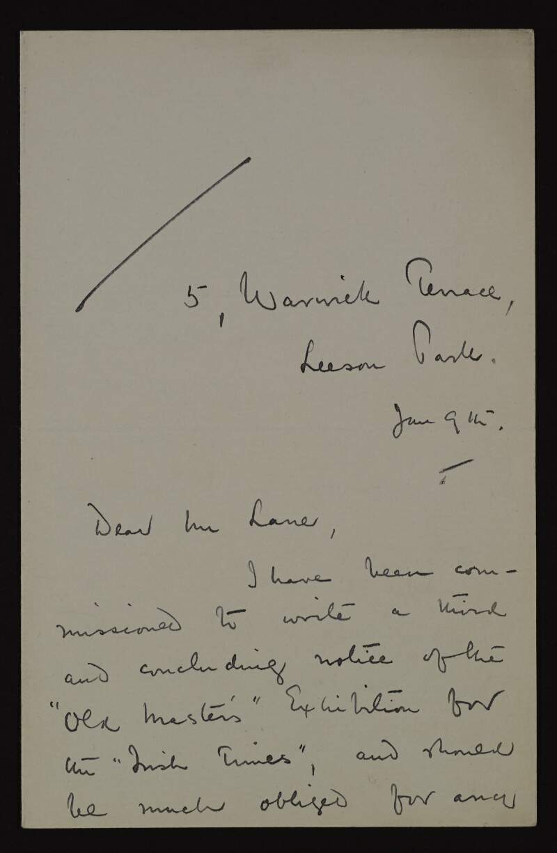Letter from James Emerson Scott to Hugh Lane about being commissioned to write a piece for the 'Irish Times' on the 'Old Masters' Exhibition, and asking for information about it especially in regards to prospects of the next exhibition,