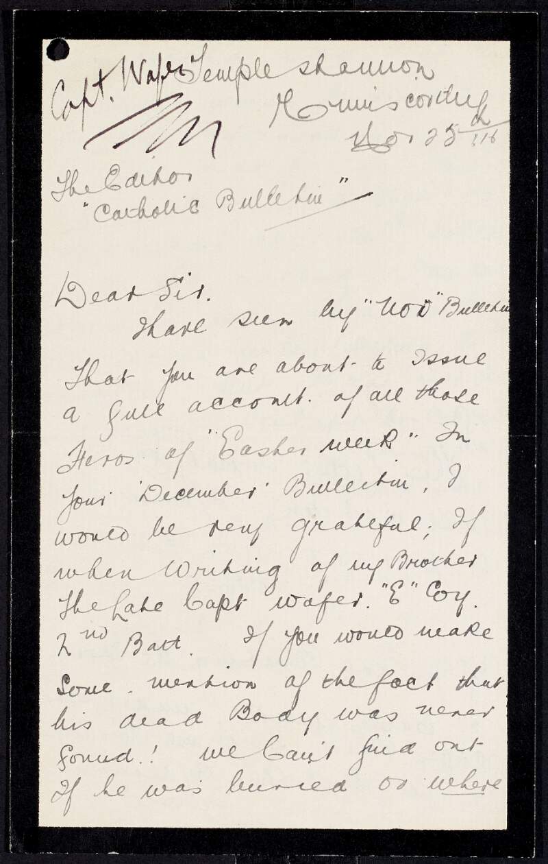 Letter from Mary Elizabeth Wafer to J. J. O'Kelly, editor of the 'Catholic Bulletin', seeking information about the whereabouts of the body of her brother, Captain Thomas Wafer, who was killed in the Hibernian Bank at the corner of Sackville Street and Lower Abbey Street, Dublin, during the Easter Rising,