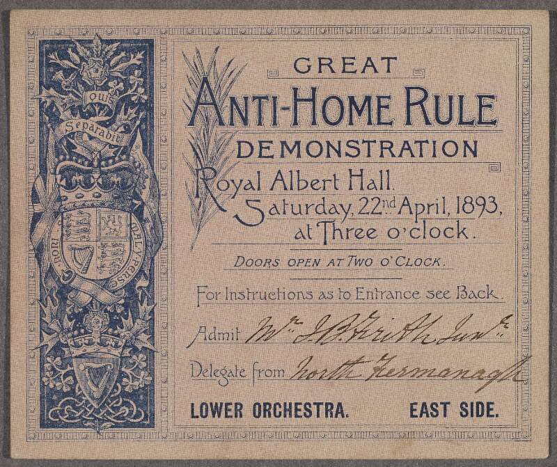 Great anti-home rule demonstration Royal Albert Hall Saturday, 22 April, 1893 at three o'clock...admit Mr. J. B. Frith Junr.[Junior] delegate form North Fermanagh. Lower orchestra. East side.
