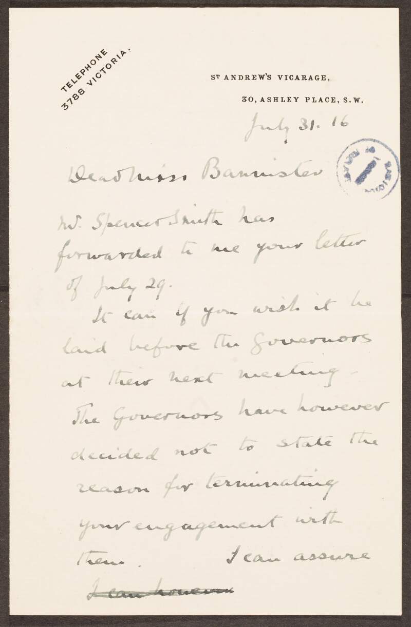 Letter from J. S. Northcote to Gertrude Bannister informing her the Governors have decided not to disclose their reasons behind her dismissal and also assuring her he would give testimony towards her satisfactory work in Queen Anee's School should she seeks employment elsewhere,