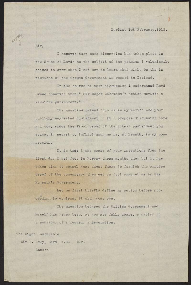 Copy letter from Roger Casement to Sir Edward Grey defending his decision to not withdraw his pension and justifying his reason behind working with the German Government in order to protect and fight for Ireland, and also discussing the Findlay affair,