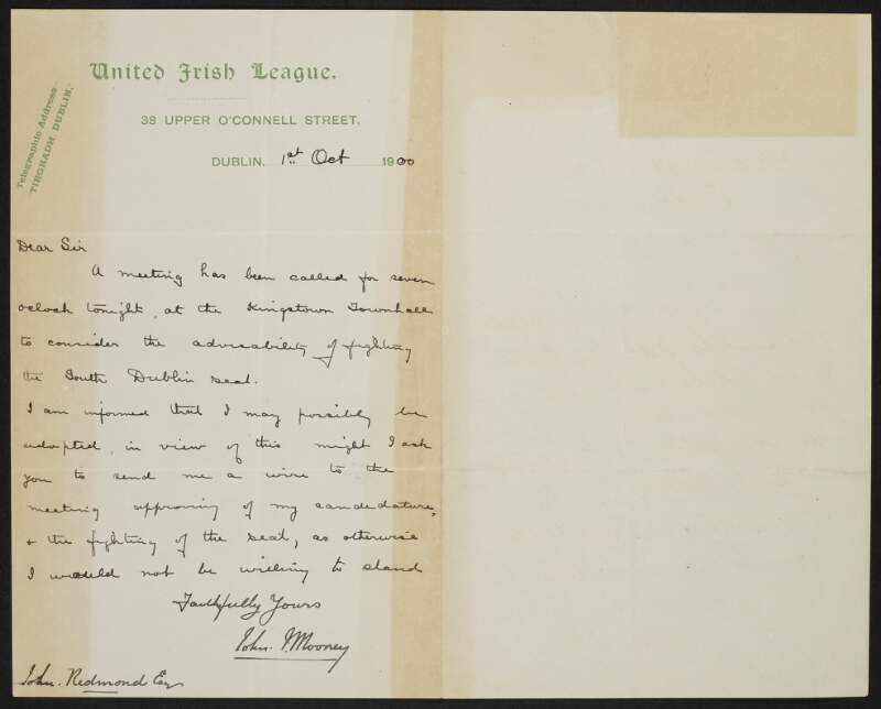 Letter from John J. Mooney, United Irish League, Upper O'Connell Street, Dublin, to John Redmond, asking Redmond to send a wire to a meeting at Kingstown [Dun Laoghaire] Town Hall endorsing his candidature for South County Dublin,