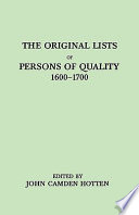The original lists of persons of quality : emigrants; religious exiles; political rebels; servng men sold for a term of years; apprentices; children stolen; maidens pressed; and others who went from Great Britain to the American plantations, 1600-1700; with their ages, the localities where they formerly lived in the mother country, the names of the ships in which they embarked, and other interesting particulars, from mss. preserved in the state paper department of Her Majesty's public record office, England /