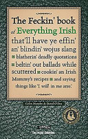 The feckin' book of everything Irish that'll have ye effin' an' blindin' wojus slang, blatherin' deadly quotations, beltin' out ballads while scuttered, cookin' an Irish mammy's recipes, and saying things like 'I will in me arse' /
