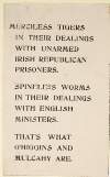 Merciless tigers in their dealings with unarmed Republican prisoners. Spineless worms in their dealings with English ministers. That's what O'Higgins and Mulcahy are.