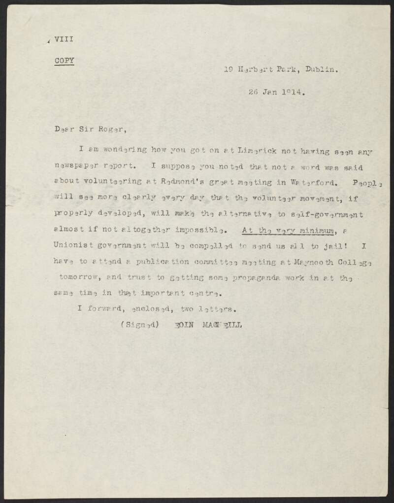 Copy letter from Eoin Mac Neill to Roger Casement, asking how the latter got on in Limerick, noting how John Redmond neglected to mention the Volunteers in Waterford and how he plans on some propaganda work in Maynooth College,