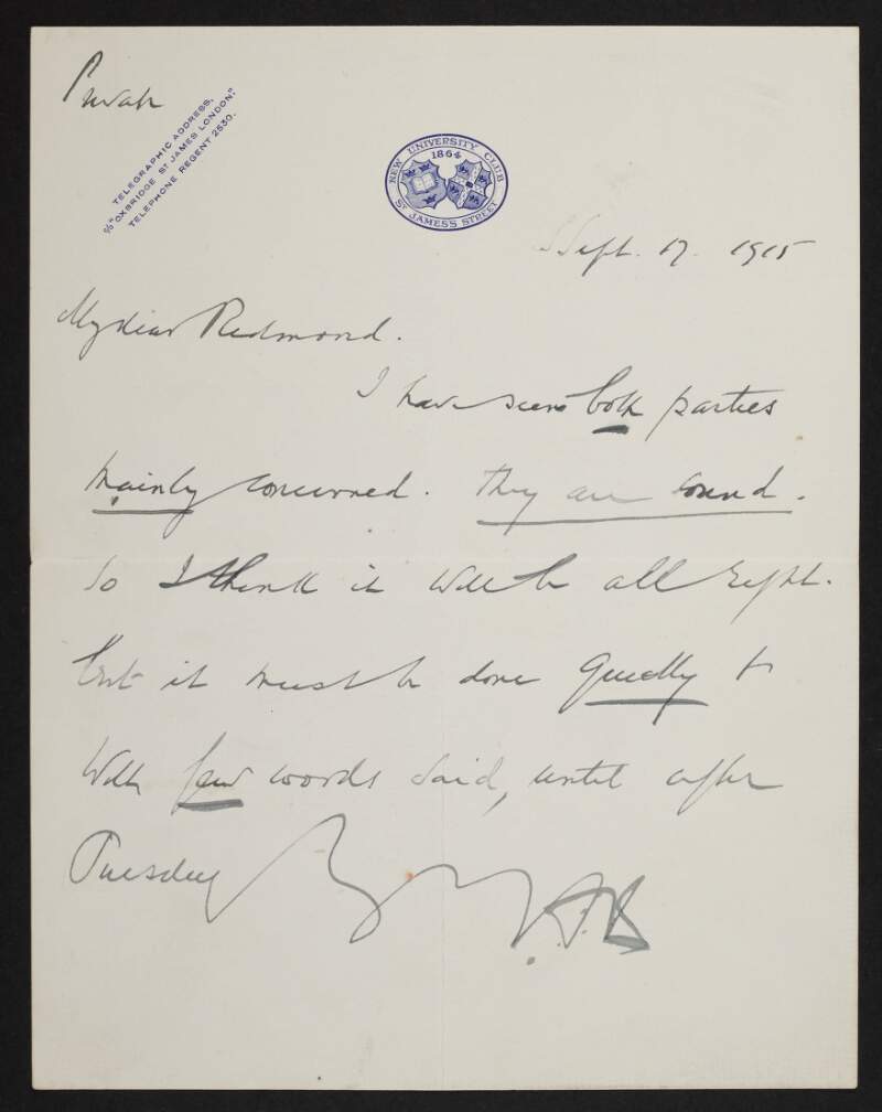 Letter from Augustine Birrell, New University Club, St. James's Street, London, to John Redmond, assuring Redmond that he has seen both parties involved in a matter and believes it will be alright, so long as it is handled quietly,