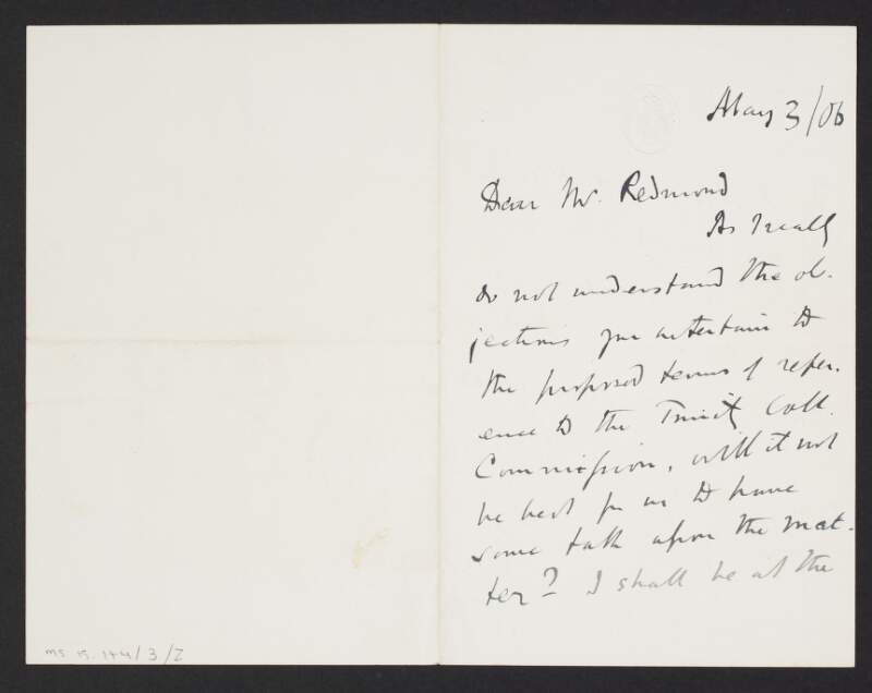 Letter from James Bryce, Chief Secretary for Ireland, House of Commons, London, to John Redmond, affirming that he does not understand Redmond's objections to the proposed terms of the Trinity College Commission,